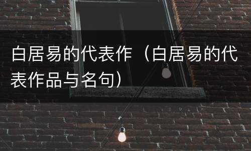 白居易的代表作（白居易的代表作品与名句）