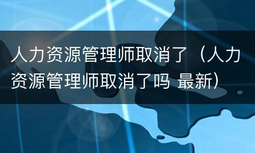人力资源管理师取消了（人力资源管理师取消了吗 最新）