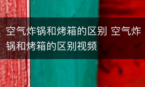 空气炸锅和烤箱的区别 空气炸锅和烤箱的区别视频