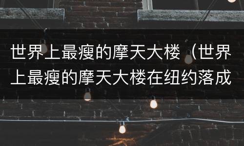 世界上最瘦的摩天大楼（世界上最瘦的摩天大楼在纽约落成）