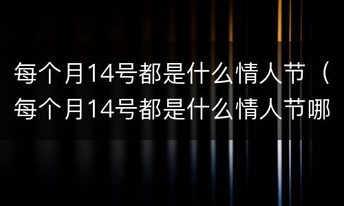 每个月14号都是什么情人节（每个月14号都是什么情人节哪个国家）