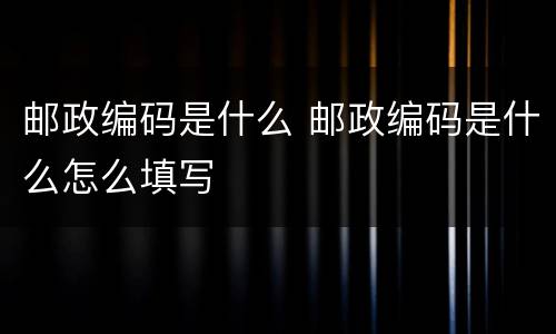邮政编码是什么 邮政编码是什么怎么填写