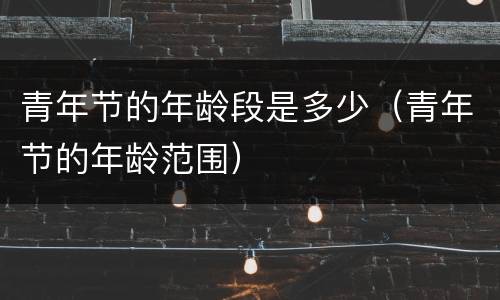 青年节的年龄段是多少（青年节的年龄范围）