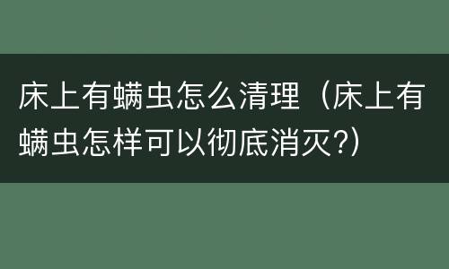 床上有螨虫怎么清理（床上有螨虫怎样可以彻底消灭?）