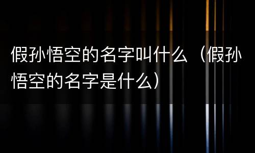 假孙悟空的名字叫什么（假孙悟空的名字是什么）