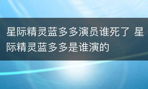 星际精灵蓝多多演员谁死了 星际精灵蓝多多是谁演的