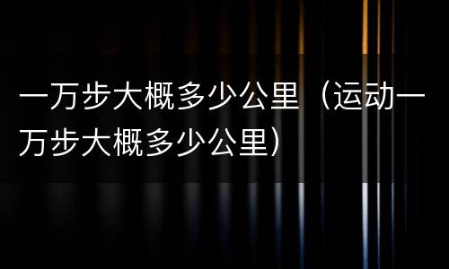 一万步大概多少公里（运动一万步大概多少公里）