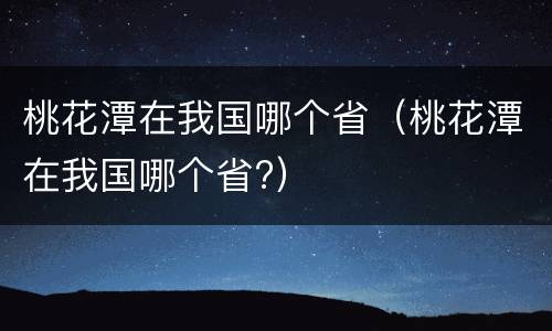 桃花潭在我国哪个省（桃花潭在我国哪个省?）