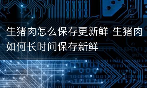 生猪肉怎么保存更新鲜 生猪肉如何长时间保存新鲜