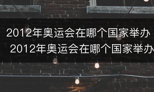 2012年奥运会在哪个国家举办 2012年奥运会在哪个国家举办在哪个城市