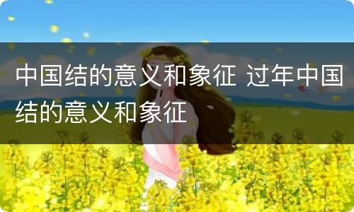 中国结的意义和象征 过年中国结的意义和象征
