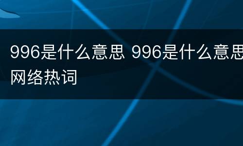 996是什么意思 996是什么意思网络热词