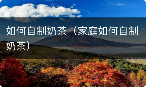 如何自制奶茶（家庭如何自制奶茶）