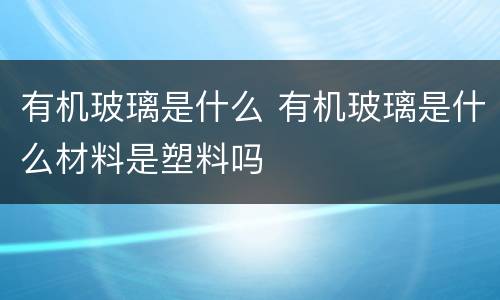 有机玻璃是什么 有机玻璃是什么材料是塑料吗