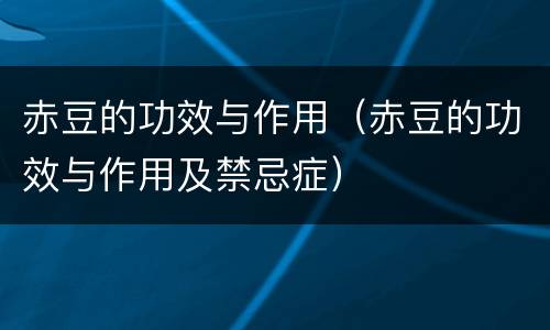 赤豆的功效与作用（赤豆的功效与作用及禁忌症）