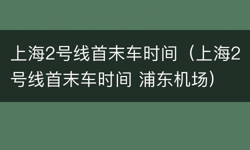 上海2号线首末车时间（上海2号线首末车时间 浦东机场）