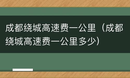 成都绕城高速费一公里（成都绕城高速费一公里多少）