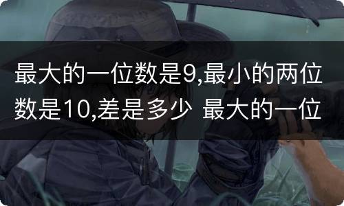 最大的一位数是9,最小的两位数是10,差是多少 最大的一位数和最小的两位数的差等于多少