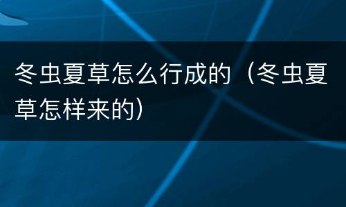 冬虫夏草怎么行成的（冬虫夏草怎样来的）