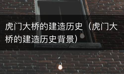虎门大桥的建造历史（虎门大桥的建造历史背景）