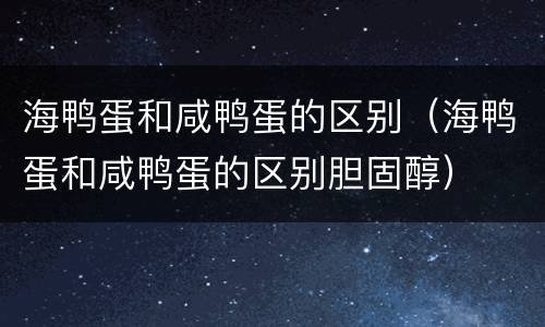 海鸭蛋和咸鸭蛋的区别（海鸭蛋和咸鸭蛋的区别胆固醇）