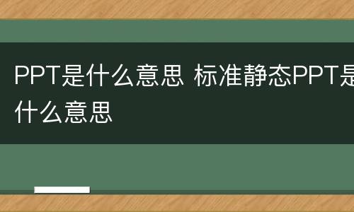 PPT是什么意思 标准静态PPT是什么意思