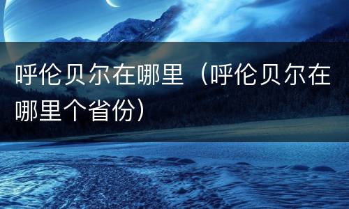 呼伦贝尔在哪里（呼伦贝尔在哪里个省份）