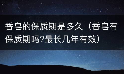 香皂的保质期是多久（香皂有保质期吗?最长几年有效）