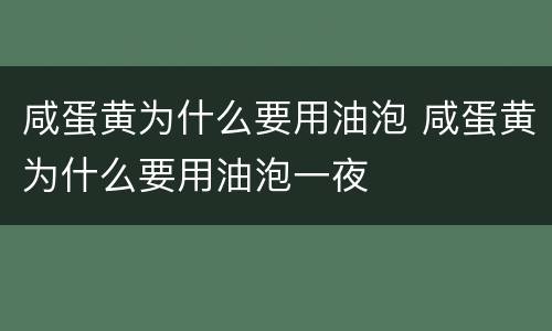 咸蛋黄为什么要用油泡 咸蛋黄为什么要用油泡一夜