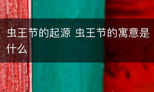 虫王节的起源 虫王节的寓意是什么
