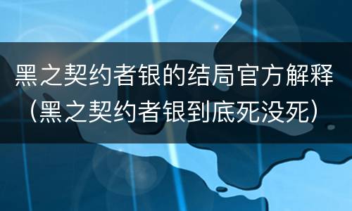 黑之契约者银的结局官方解释（黑之契约者银到底死没死）