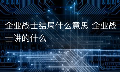 企业战士结局什么意思 企业战士讲的什么