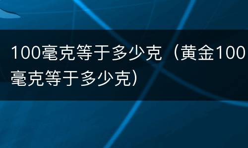 100毫克等于多少克（黄金100毫克等于多少克）