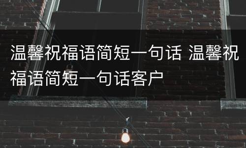温馨祝福语简短一句话 温馨祝福语简短一句话客户