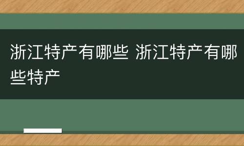 浙江特产有哪些 浙江特产有哪些特产