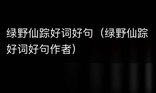 绿野仙踪好词好句（绿野仙踪好词好句作者）