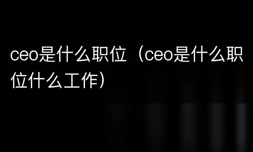 ceo是什么职位（ceo是什么职位什么工作）