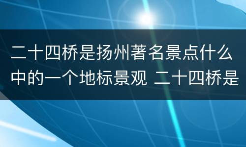 二十四桥是扬州著名景点什么中的一个地标景观 二十四桥是扬州著名景点什么中的地标景观