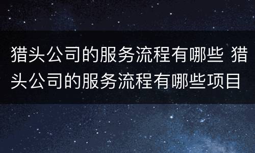 猎头公司的服务流程有哪些 猎头公司的服务流程有哪些项目