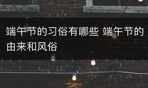 端午节的习俗有哪些 端午节的由来和风俗