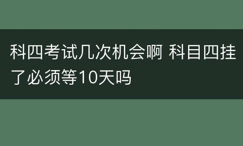 科四考试几次机会啊 科目四挂了必须等10天吗