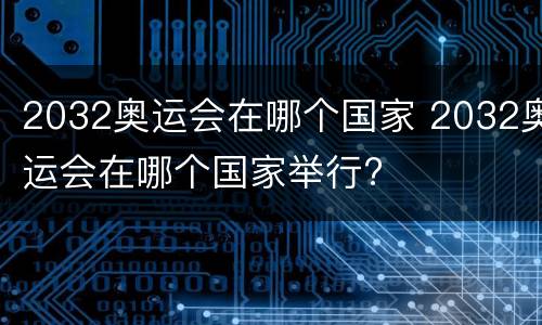 2032奥运会在哪个国家 2032奥运会在哪个国家举行?