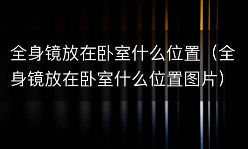 全身镜放在卧室什么位置（全身镜放在卧室什么位置图片）