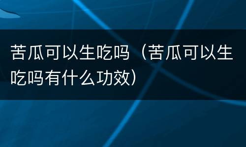 苦瓜可以生吃吗（苦瓜可以生吃吗有什么功效）