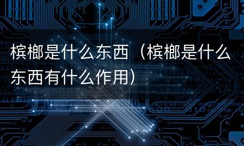 槟榔是什么东西（槟榔是什么东西有什么作用）