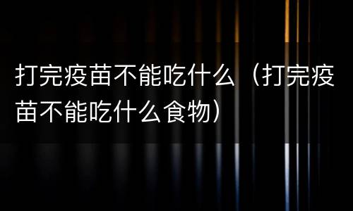 打完疫苗不能吃什么（打完疫苗不能吃什么食物）