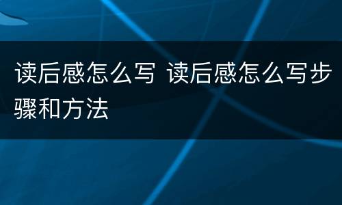 读后感怎么写 读后感怎么写步骤和方法