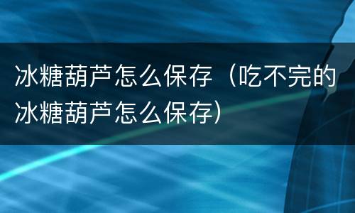 冰糖葫芦怎么保存（吃不完的冰糖葫芦怎么保存）