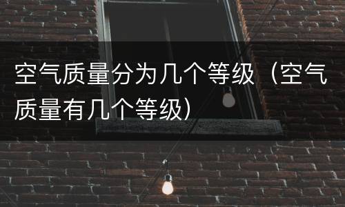 空气质量分为几个等级（空气质量有几个等级）