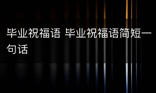 毕业祝福语 毕业祝福语简短一句话